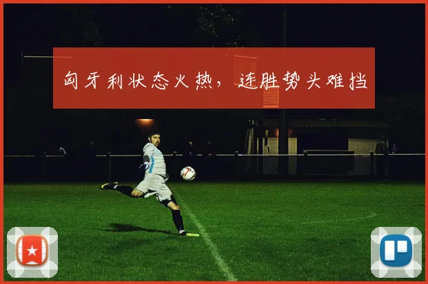 匈牙利状态火热,连胜势头难挡