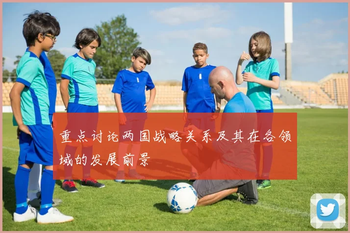 重点讨论两国战略关系及其在各领域的发展前景