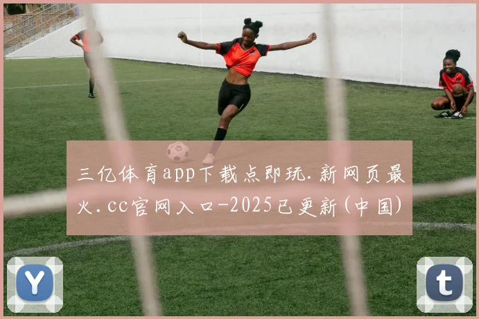 三亿体育app下载点即玩.新网页最火.cc官网入口-2025已更新(中国)官方网站
