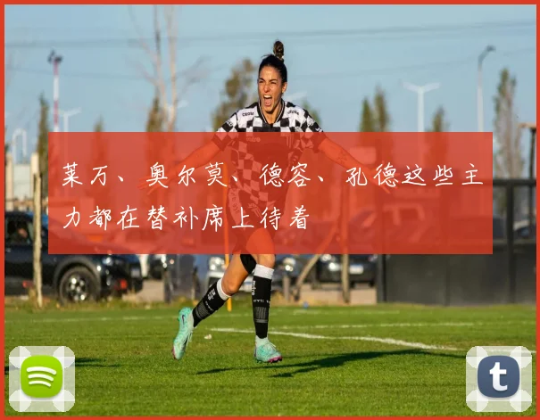 莱万、奥尔莫、德容、孔德这些主力都在替补席上待着