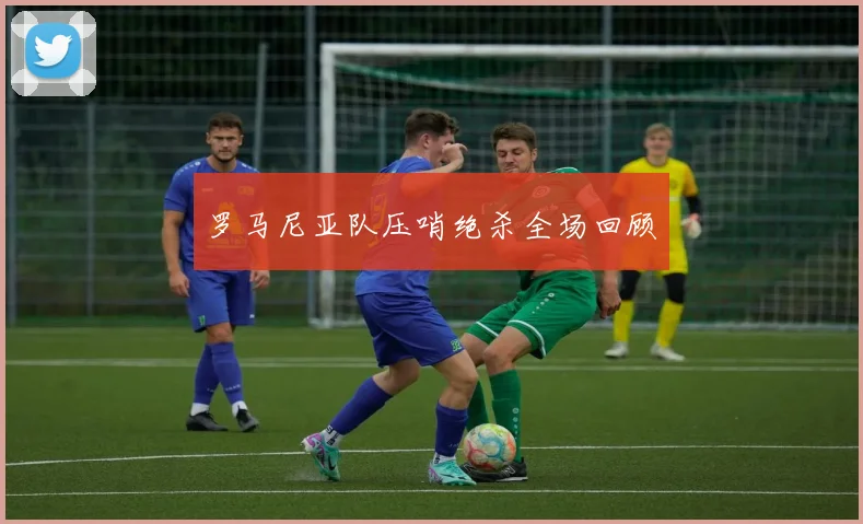 罗马尼亚队压哨绝杀全场回顾