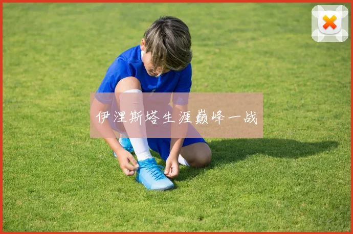 伊涅斯塔生涯巅峰一战