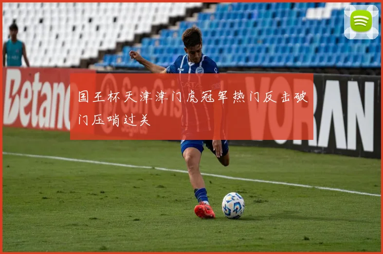 国王杯天津津门虎冠军热门反击破门压哨过关
