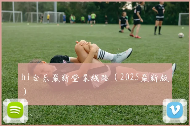 hi合乐最新登录线路（2025最新版）