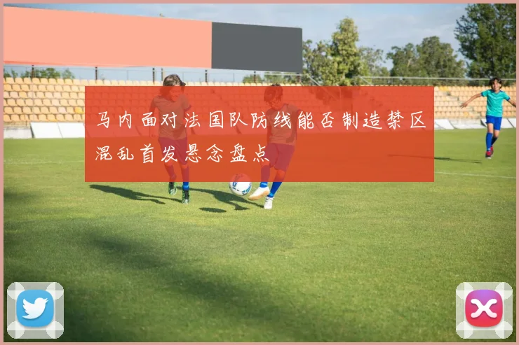 马内面对法国队防线能否制造禁区混乱首发悬念盘点