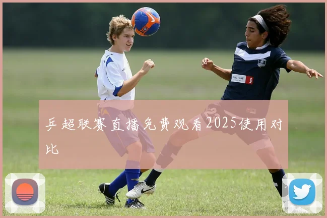 乒超联赛直播免费观看2025使用对比