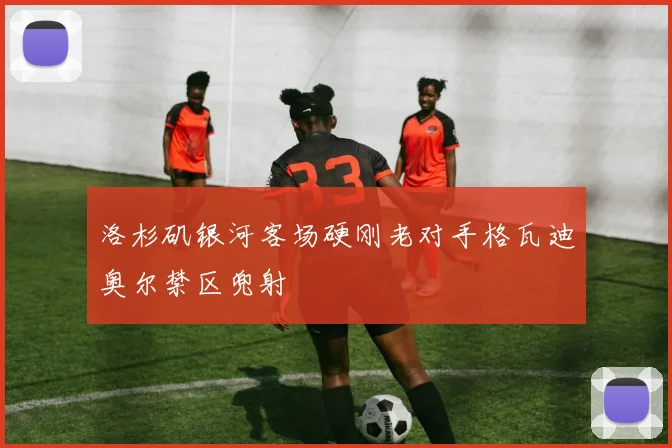 洛杉矶银河客场硬刚老对手格瓦迪奥尔禁区兜射