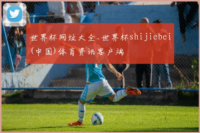 世界杯网址大全_世界杯shijiebei(中国)体育资讯客户端
