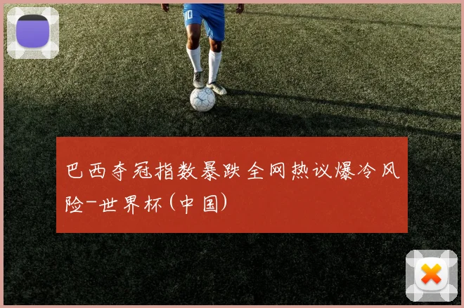 巴西夺冠指数暴跌全网热议爆冷风险-世界杯(中国)