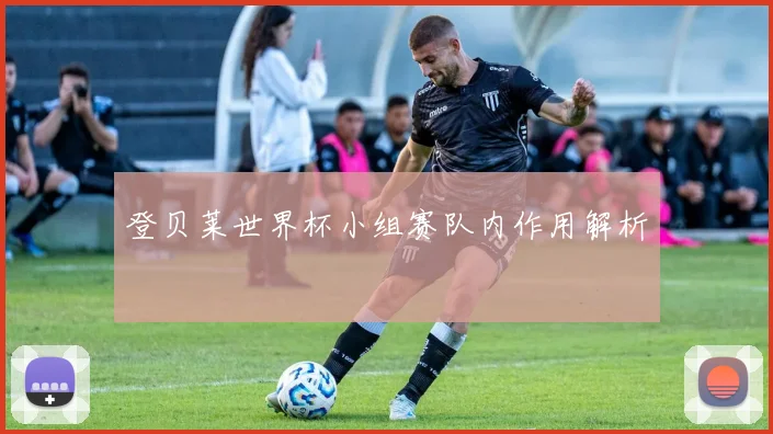 登贝莱世界杯小组赛队内作用解析