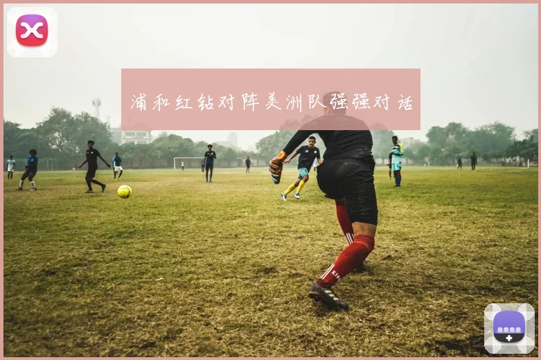 浦和红钻对阵美洲队强强对话