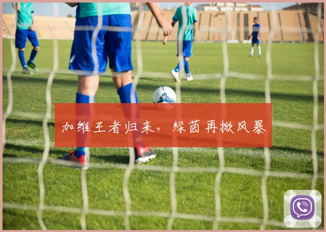 加维王者归来，绿茵再掀风暴