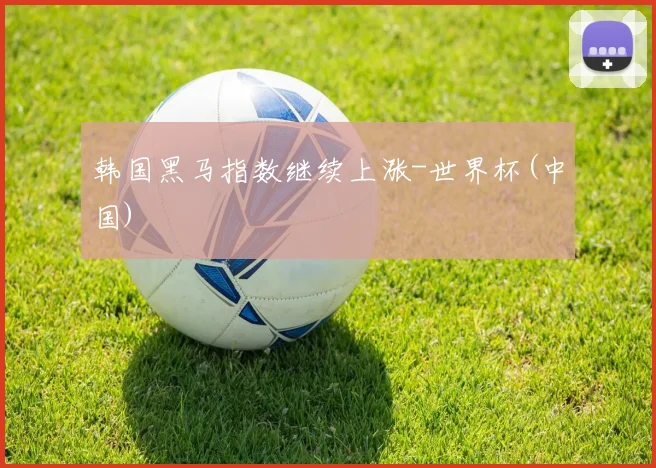 韩国黑马指数继续上涨-世界杯(中国)
