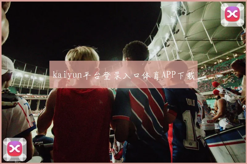 kaiyun平台登录入口体育APP下载