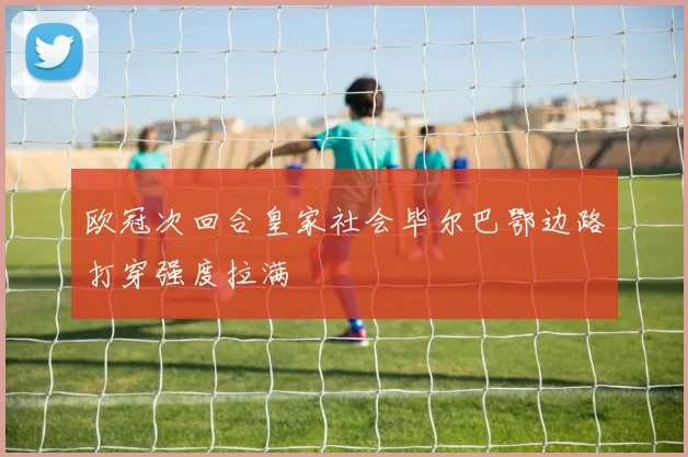 欧冠次回合皇家社会毕尔巴鄂边路打穿强度拉满