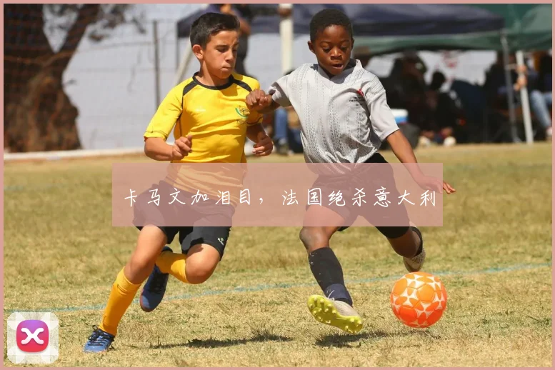 卡马文加泪目，法国绝杀意大利