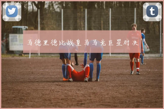 马德里德比战皇马马竞巨星对决