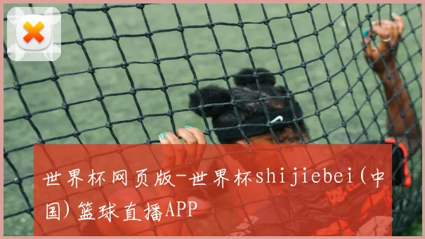 世界杯网页版-世界杯shijiebei(中国)篮球直播APP