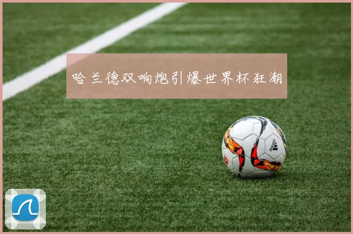 哈兰德双响炮引爆世界杯狂潮