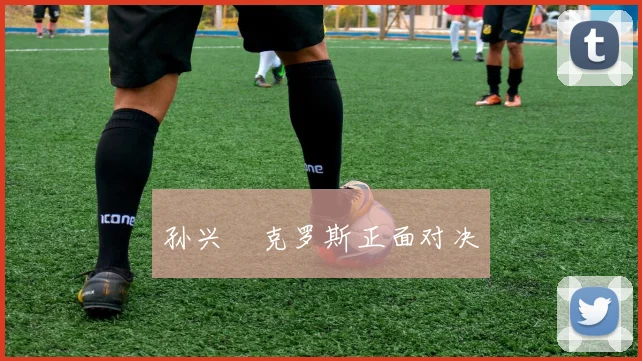 孙兴慜克罗斯正面对决