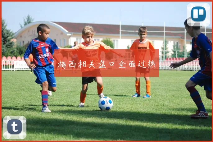 梅西相关盘口全面过热