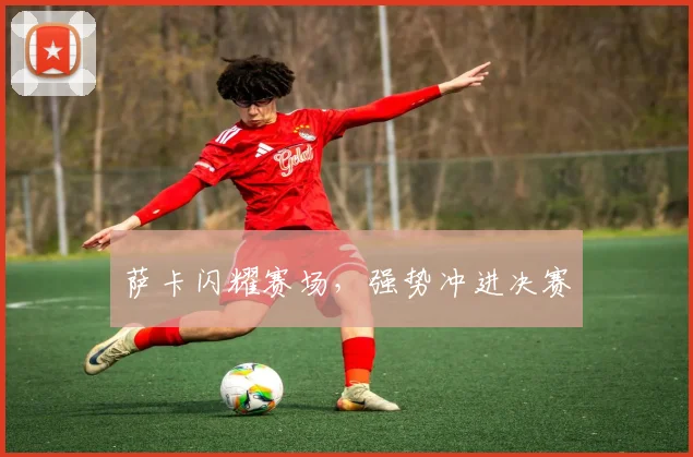 萨卡闪耀赛场，强势冲进决赛