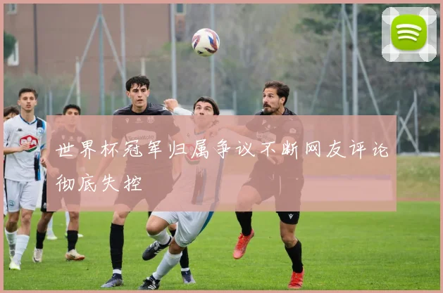 世界杯冠军归属争议不断网友评论彻底失控