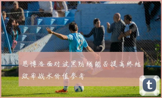 恩博洛面对波黑防线能否提高终结效率战术价值参考