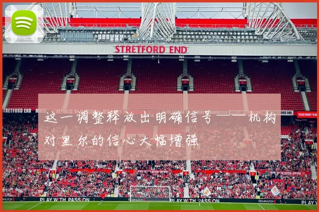这一调整释放出明确信号——机构对里尔的信心大幅增强
