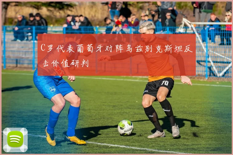 C罗代表葡萄牙对阵乌兹别克斯坦反击价值研判