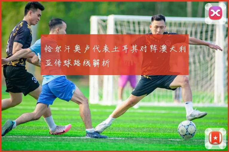 恰尔汗奥卢代表土耳其对阵澳大利亚传球路线解析