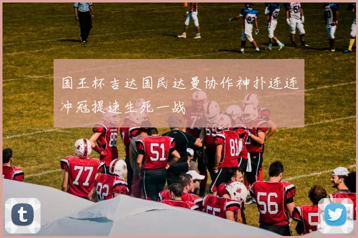 国王杯吉达国民达曼协作神扑连连冲冠提速生死一战