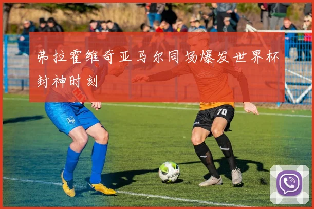 弗拉霍维奇亚马尔同场爆发世界杯封神时刻