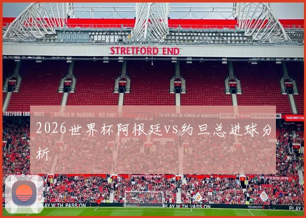 2026世界杯阿根廷vs约旦总进球分析