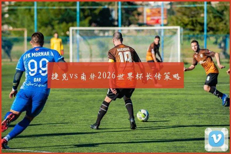捷克vs南非2026世界杯长传策略