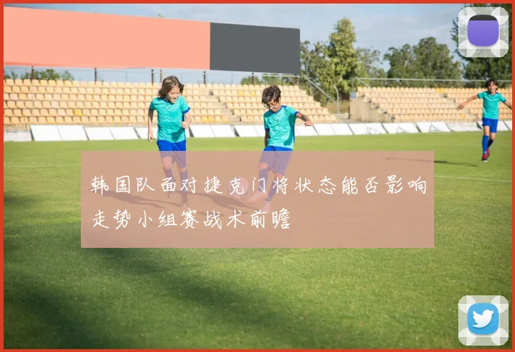 韩国队面对捷克门将状态能否影响走势小组赛战术前瞻