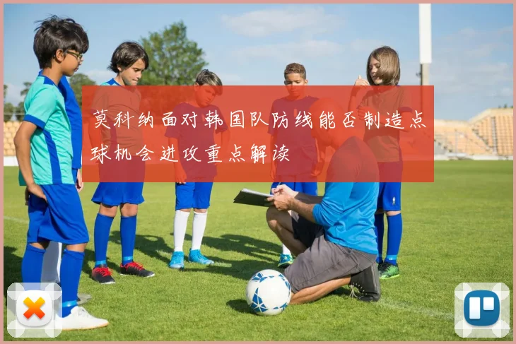 莫科纳面对韩国队防线能否制造点球机会进攻重点解读