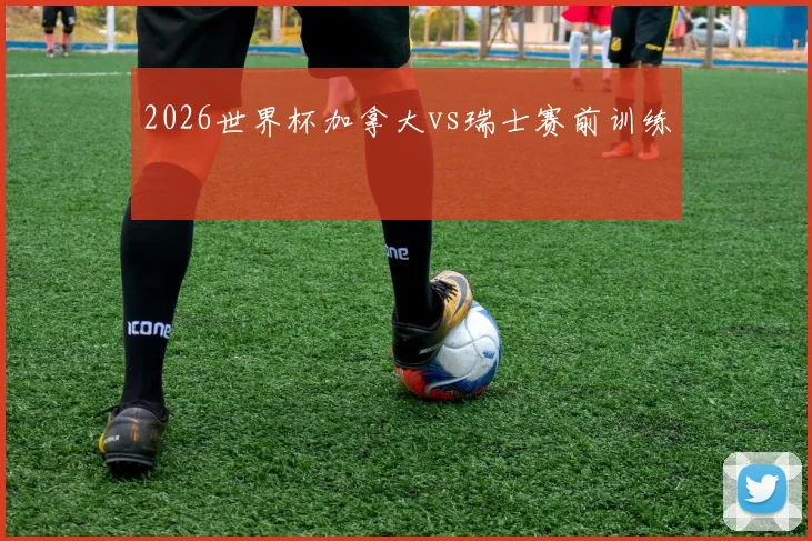 2026世界杯加拿大vs瑞士赛前训练