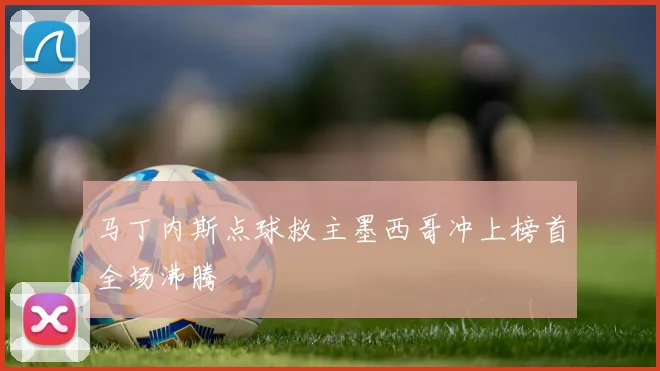 马丁内斯点球救主墨西哥冲上榜首全场沸腾