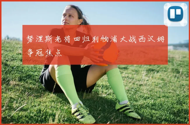 努涅斯老将回归利物浦大战西汉姆争冠焦点