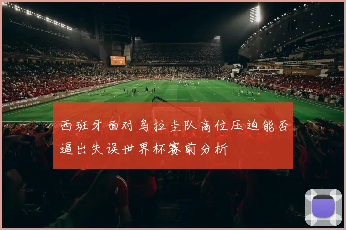 西班牙面对乌拉圭队高位压迫能否逼出失误世界杯赛前分析