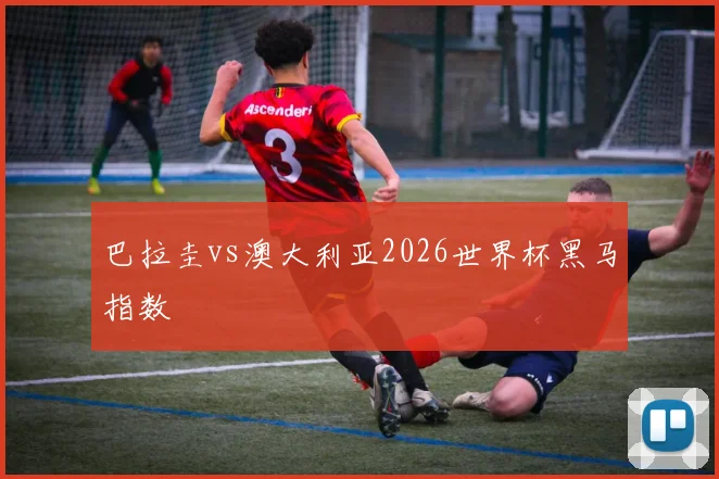 巴拉圭vs澳大利亚2026世界杯黑马指数