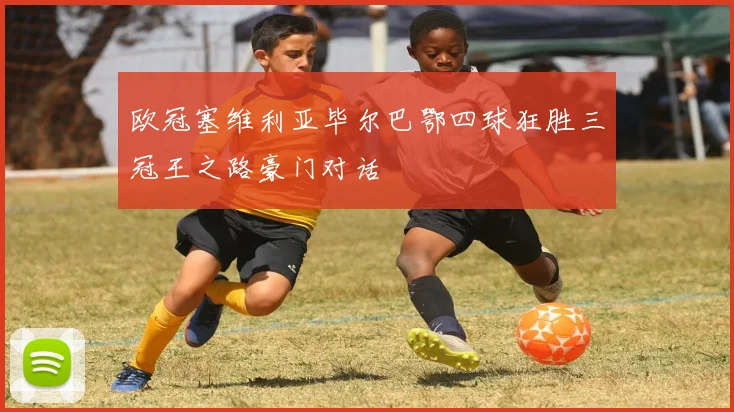 欧冠塞维利亚毕尔巴鄂四球狂胜三冠王之路豪门对话