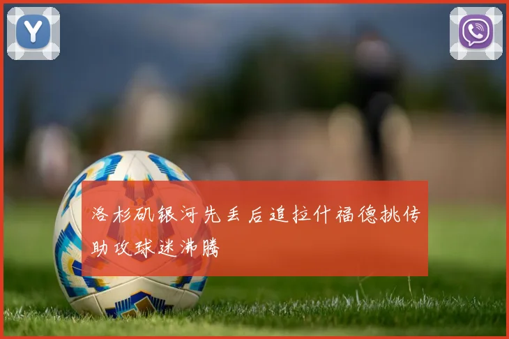 洛杉矶银河先丢后追拉什福德挑传助攻球迷沸腾