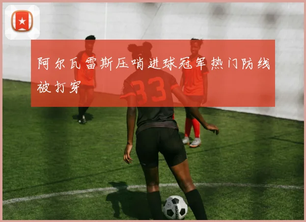 阿尔瓦雷斯压哨进球冠军热门防线被打穿