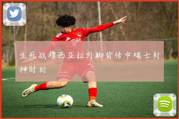 生死战穆西亚拉外脚背传中瑞士封神时刻