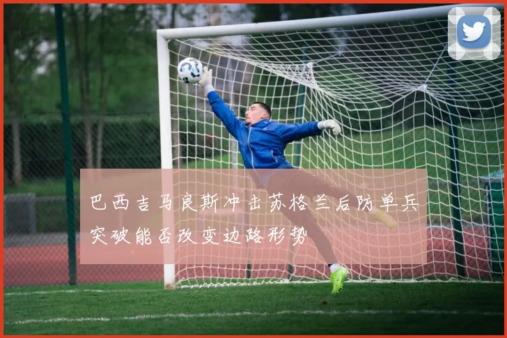 巴西吉马良斯冲击苏格兰后防单兵突破能否改变边路形势