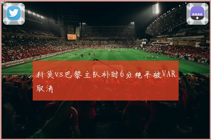 科莫vs巴黎主队补时6分绝平被VAR取消