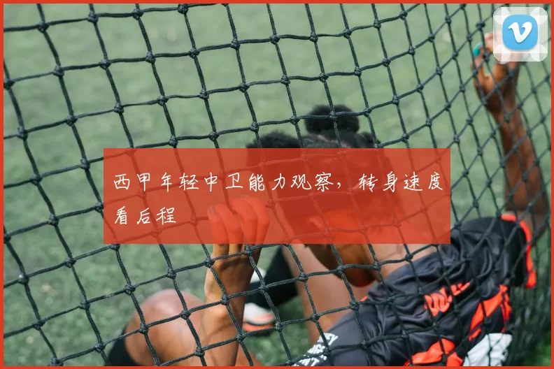 西甲年轻中卫能力观察，转身速度看后程