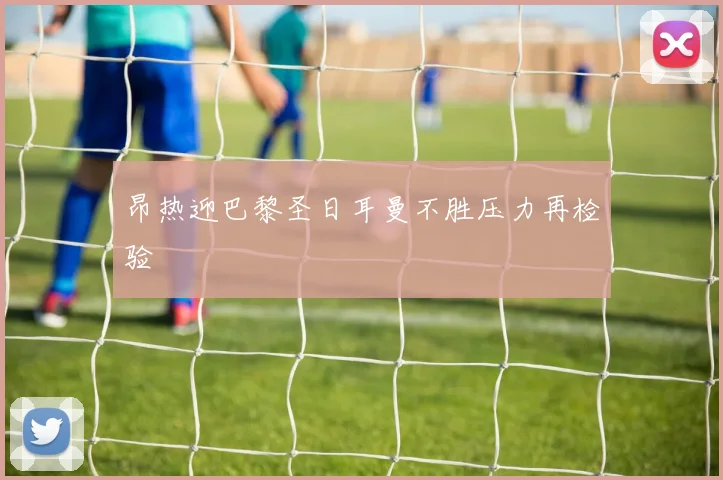 昂热迎巴黎圣日耳曼不胜压力再检验